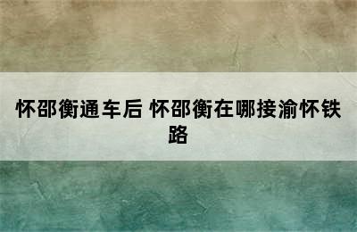 怀邵衡通车后 怀邵衡在哪接渝怀铁路